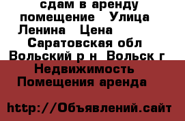 сдам в аренду помещение › Улица ­ Ленина › Цена ­ 5 000 - Саратовская обл., Вольский р-н, Вольск г. Недвижимость » Помещения аренда   